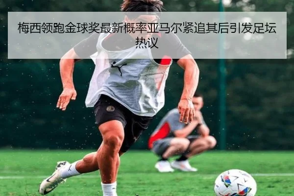 梅西领跑金球奖最新概率亚马尔紧追其后引发足坛热议