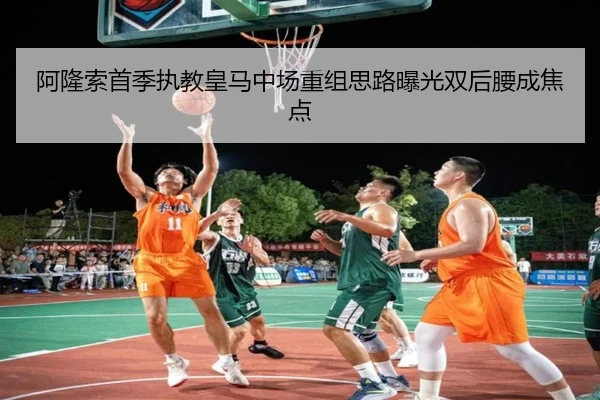 阿隆索首季执教皇马中场重组思路曝光双后腰成焦点